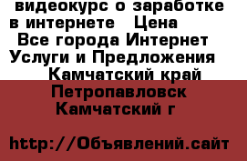 видеокурс о заработке в интернете › Цена ­ 970 - Все города Интернет » Услуги и Предложения   . Камчатский край,Петропавловск-Камчатский г.